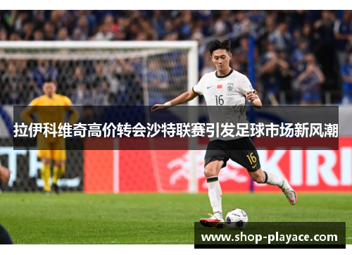 拉伊科维奇高价转会沙特联赛引发足球市场新风潮