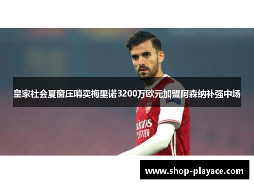 皇家社会夏窗压哨卖梅里诺3200万欧元加盟阿森纳补强中场