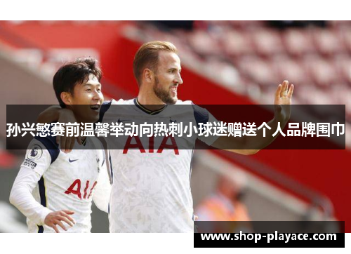 孙兴慜赛前温馨举动向热刺小球迷赠送个人品牌围巾
