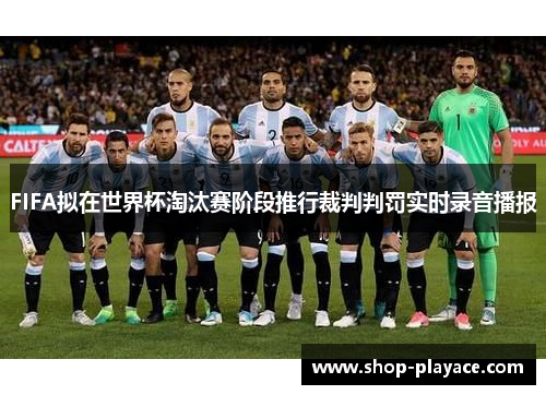 FIFA拟在世界杯淘汰赛阶段推行裁判判罚实时录音播报