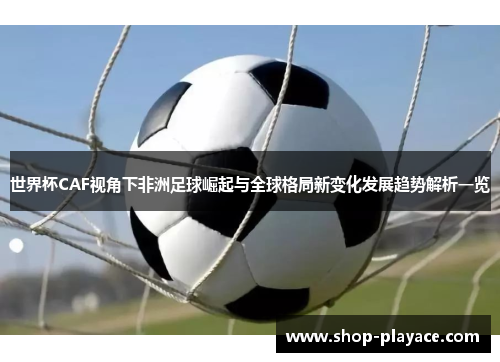 世界杯CAF视角下非洲足球崛起与全球格局新变化发展趋势解析一览