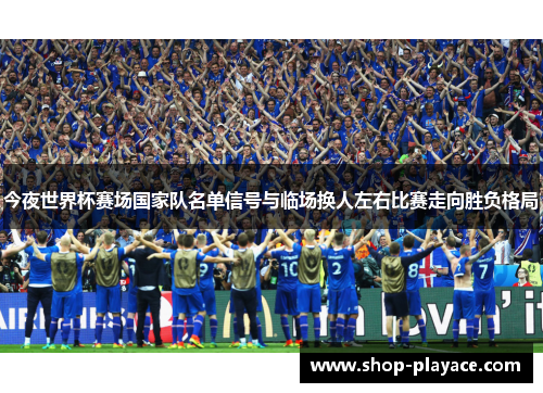 今夜世界杯赛场国家队名单信号与临场换人左右比赛走向胜负格局