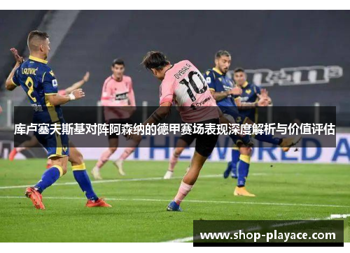 库卢塞夫斯基对阵阿森纳的德甲赛场表现深度解析与价值评估