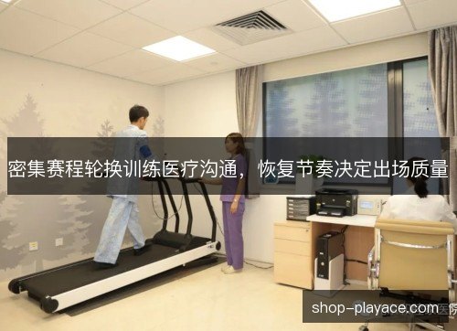 密集赛程轮换训练医疗沟通，恢复节奏决定出场质量