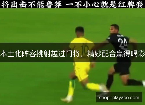 本土化阵容挑射越过门将，精妙配合赢得喝彩